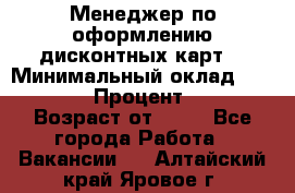 Менеджер по оформлению дисконтных карт  › Минимальный оклад ­ 20 000 › Процент ­ 20 › Возраст от ­ 20 - Все города Работа » Вакансии   . Алтайский край,Яровое г.